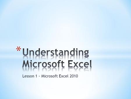 Lesson 1 – Microsoft Excel 2010. * The goal of this lesson is for students to successfully explore and describe the Excel window and to create a new worksheet.