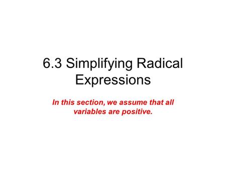 6.3 Simplifying Radical Expressions In this section, we assume that all variables are positive.