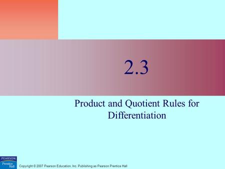 Copyright © 2007 Pearson Education, Inc. Publishing as Pearson Prentice Hall 2.3 Product and Quotient Rules for Differentiation.