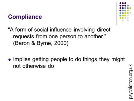 Compliance “A form of social influence involving direct requests from one person to another.” (Baron & Byrne, 2000) Implies getting people to do things.