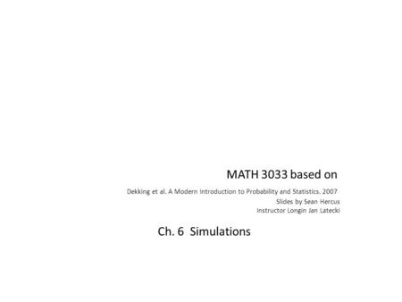 MATH 3033 based on Dekking et al. A Modern Introduction to Probability and Statistics. 2007 Slides by Sean Hercus Instructor Longin Jan Latecki Ch. 6 Simulations.