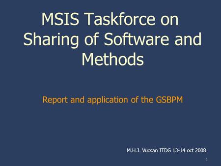 1 MSIS Taskforce on Sharing of Software and Methods Report and application of the GSBPM M.H.J. Vucsan ITDG 13-14 oct 2008.