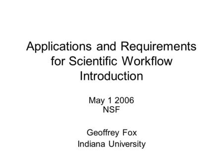 Applications and Requirements for Scientific Workflow Introduction May 1 2006 NSF Geoffrey Fox Indiana University.