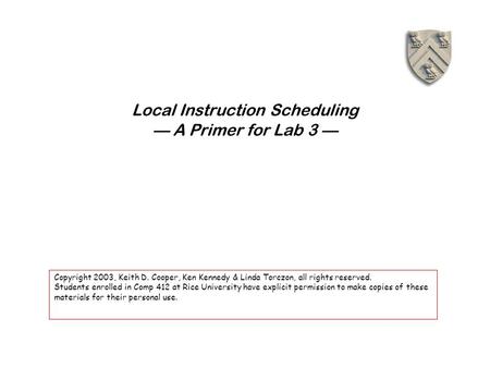 Local Instruction Scheduling — A Primer for Lab 3 — Copyright 2003, Keith D. Cooper, Ken Kennedy & Linda Torczon, all rights reserved. Students enrolled.