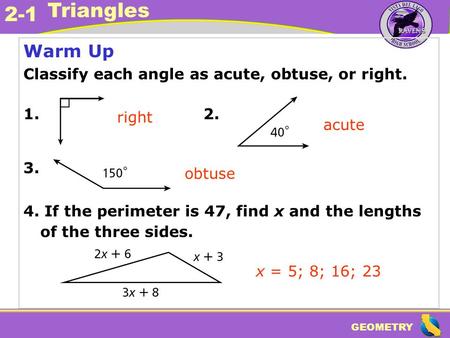 GEOMETRY 2-1 Triangles Warm Up Classify each angle as acute, obtuse, or right. 1. 2. 3. 4. If the perimeter is 47, find x and the lengths of the three.
