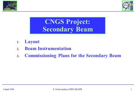 6 April 2006E. Gschwendtner, CERN AB/ATB1 CNGS Project: Secondary Beam 1. Layout 2. Beam Instrumentation 3. Commissioning Plans for the Secondary Beam.