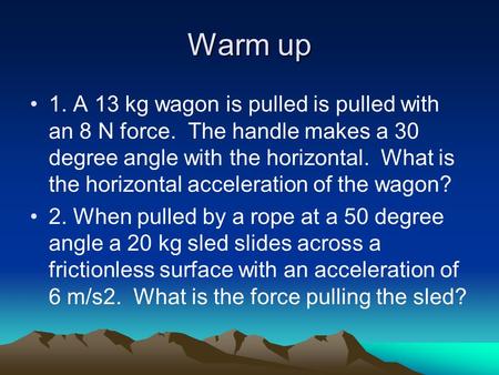 Warm up 1. A 13 kg wagon is pulled is pulled with an 8 N force. The handle makes a 30 degree angle with the horizontal. What is the horizontal acceleration.