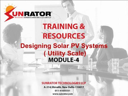 Designing Solar PV Systems ( Utility Scale). Module 1 : Solar Technology Basics Module 2: Solar Photo Voltaic Module Technologies Module 3: Designing.