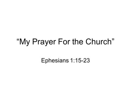 “My Prayer For the Church” Ephesians 1:15-23. I. I give thanks for you (15-16) Your faith in the Lord Jesus –We are at different places in our faith journey.