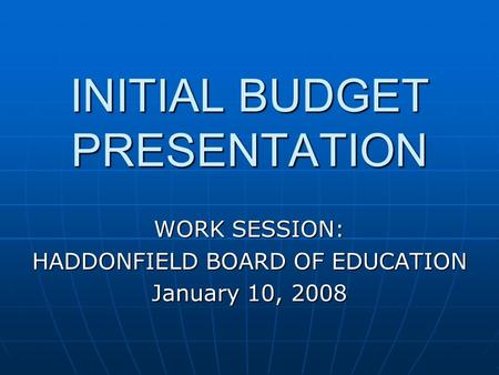 INITIAL BUDGET PRESENTATION WORK SESSION: HADDONFIELD BOARD OF EDUCATION January 10, 2008.