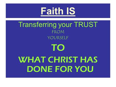 Faith IS Transferring your TRUST FROM YOURSELF TO WHAT CHRIST HAS DONE FOR YOU.