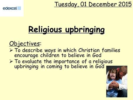 Religious upbringing Objectives:  To describe ways in which Christian families encourage children to believe in God  To evaluate the importance of a.