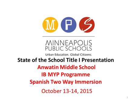 State of the School Title I Presentation Anwatin Middle School IB MYP Programme Spanish Two Way Immersion October 13-14, 2015 1.