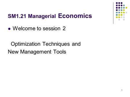 1 SM1.21 Managerial Economics Welcome to session 2 Optimization Techniques and New Management Tools.