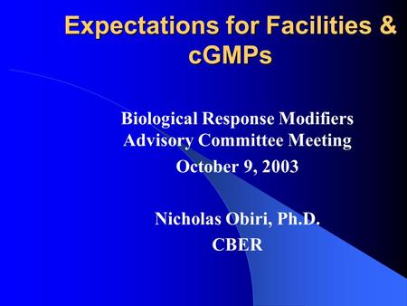 Expectations for Facilities & cGMPs Biological Response Modifiers Advisory Committee Meeting October 9, 2003 Nicholas Obiri, Ph.D. CBER.