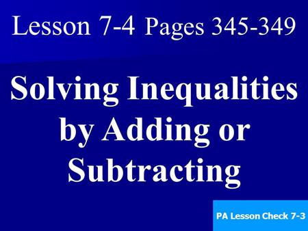 Lesson 7-4 Pages 345-349 Solving Inequalities by Adding or Subtracting PA Lesson Check 7-3.