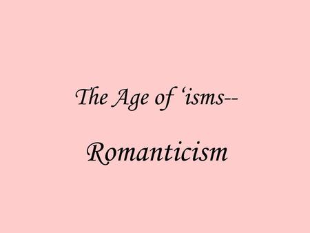 The Age of ‘isms-- Romanticism.