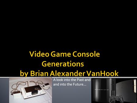 A look into the Past and and into the Future….  Ps3 and X-box 360 is what every kid wants. They are just some of the newest video game consoles, but.