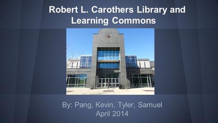 Robert L. Carothers Library and Learning Commons By: Pang, Kevin, Tyler, Samuel April 2014.