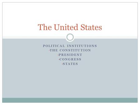 POLITICAL INSTITUTIONS THE CONSTITUTION PRESIDENT CONGRESS STATES The United States.