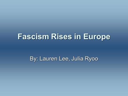 Fascism Rises in Europe By: Lauren Lee, Julia Ryoo.