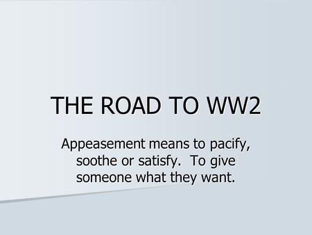 THE ROAD TO WW2 Appeasement means to pacify, soothe or satisfy. To give someone what they want.