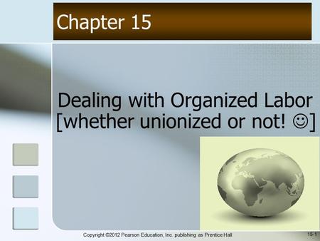 Copyright ©2012 Pearson Education, Inc. publishing as Prentice Hall Dealing with Organized Labor [whether unionized or not! ] Chapter 15 15-1.