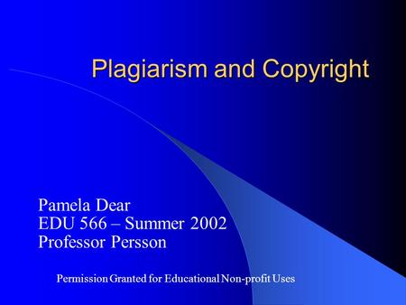Plagiarism and Copyright Pamela Dear EDU 566 – Summer 2002 Professor Persson Permission Granted for Educational Non-profit Uses.