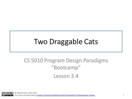 Two Draggable Cats CS 5010 Program Design Paradigms “Bootcamp” Lesson 3.4 1 TexPoint fonts used in EMF. Read the TexPoint manual before you delete this.