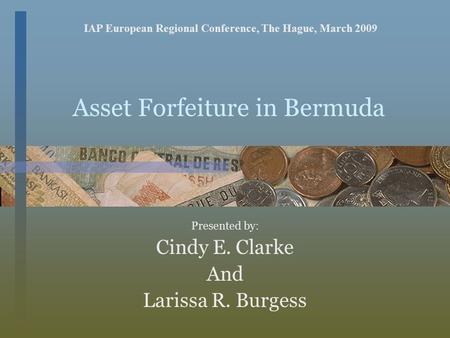Asset Forfeiture in Bermuda Presented by: Cindy E. Clarke And Larissa R. Burgess IAP European Regional Conference, The Hague, March 2009.