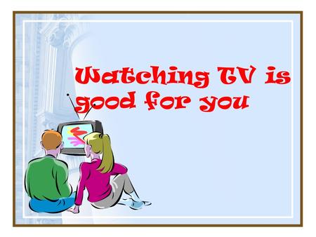 Watching TV is good for you