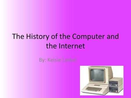 The History of the Computer and the Internet By: Kelsie Liebel.