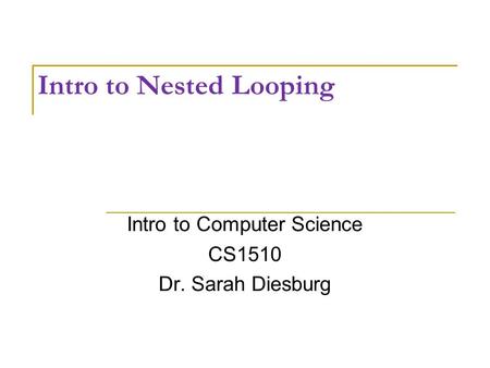 Intro to Nested Looping Intro to Computer Science CS1510 Dr. Sarah Diesburg.