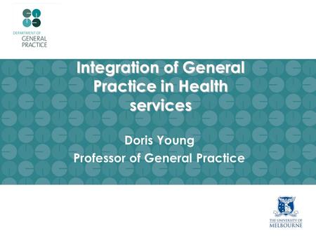 Integration of General Practice in Health services Doris Young Professor of General Practice.