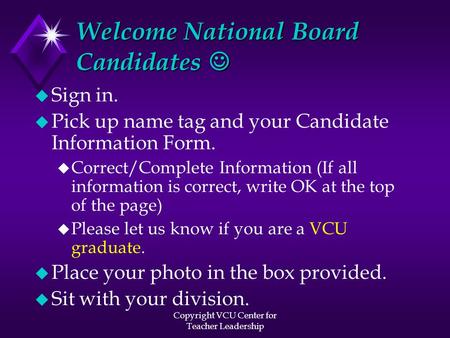 Copyright VCU Center for Teacher Leadership Welcome National Board Candidates Welcome National Board Candidates u Sign in. u Pick up name tag and your.