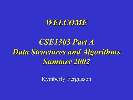 Kymberly Fergusson WELCOME CSE1303 Part A Data Structures and Algorithms Summer 2002.