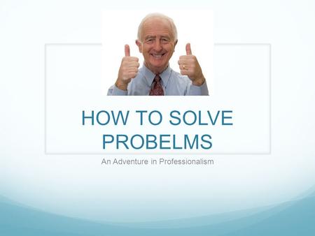 HOW TO SOLVE PROBELMS An Adventure in Professionalism.