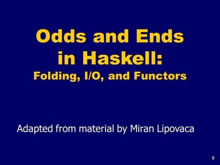 0 Odds and Ends in Haskell: Folding, I/O, and Functors Adapted from material by Miran Lipovaca.