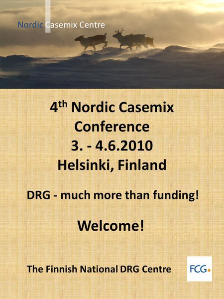 4 th Nordic Casemix Conference 3. - 4.6.2010 Helsinki, Finland DRG - much more than funding! Welcome! The Finnish National DRG Centre Nordic Casemix Centre.