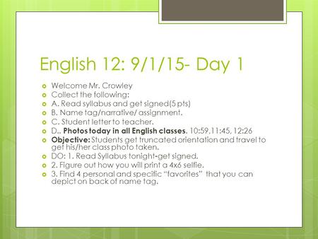 English 12: 9/1/15- Day 1  Welcome Mr. Crowley  Collect the following:  A. Read syllabus and get signed(5 pts)  B. Name tag/narrative/ assignment.