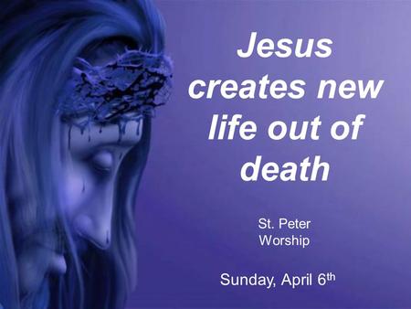 Jesus creates new life out of death St. Peter Worship Sunday, April 6 th.