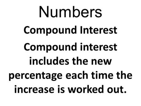 Numbers Compound Interest Compound interest includes the new percentage each time the increase is worked out.