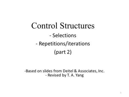 Control Structures - Selections - Repetitions/iterations (part 2) 1 -Based on slides from Deitel & Associates, Inc. - Revised by T. A. Yang.