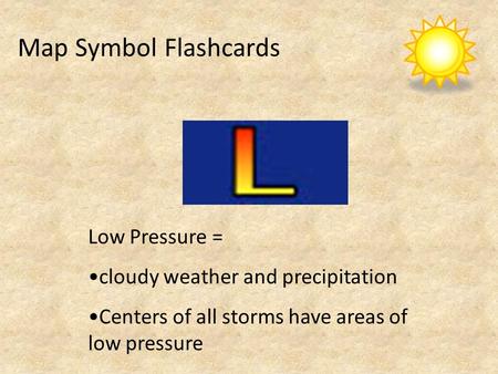 Map Symbol Flashcards Low Pressure = cloudy weather and precipitation Centers of all storms have areas of low pressure.