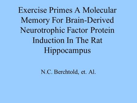 Exercise Primes A Molecular Memory For Brain-Derived Neurotrophic Factor Protein Induction In The Rat Hippocampus N.C. Berchtold, et. Al.