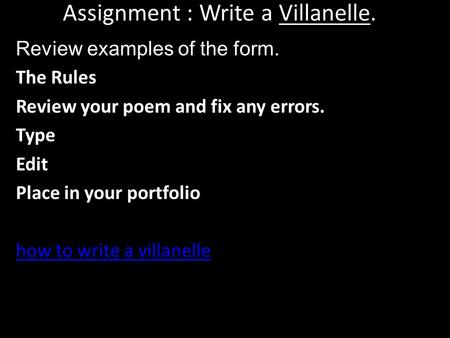 Assignment : Write a Villanelle. Review examples of the form. The Rules Review your poem and fix any errors. Type Edit Place in your portfolio how to write.
