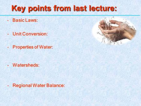 Key points from last lecture: 1 - Basic Laws: -Unit Conversion: -Properties of Water: -Watersheds: -Regional Water Balance: