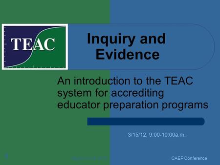 March 15-16, 2012 1 Inquiry and Evidence An introduction to the TEAC system for accrediting educator preparation programs 3/15/12, 9:00-10:00a.m. CAEP.
