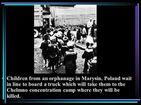 Children from an orphanage in Marysin, Poland wait in line to board a truck which will take them to the Chelmno concentration camp where they will be killed.