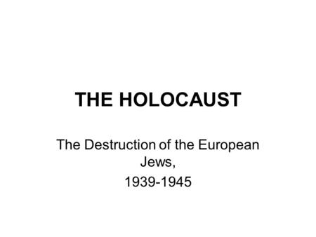 THE HOLOCAUST The Destruction of the European Jews, 1939-1945.